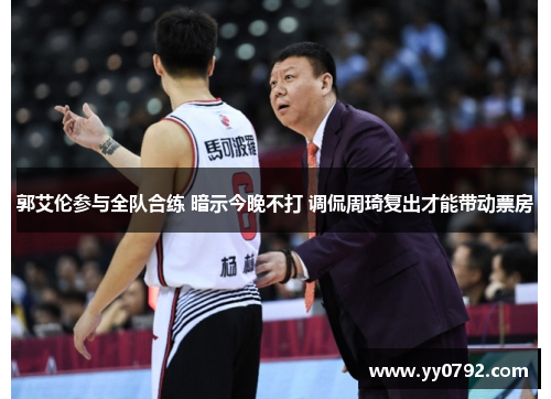 郭艾伦参与全队合练 暗示今晚不打 调侃周琦复出才能带动票房