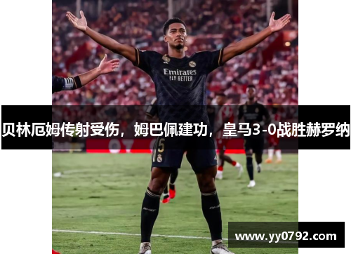 贝林厄姆传射受伤,姆巴佩建功,皇马3-0战胜赫罗纳