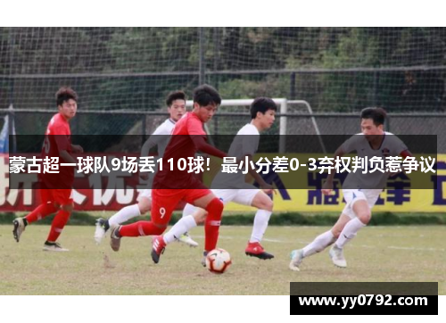 蒙古超一球队9场丢110球!最小分差0-3弃权判负惹争议