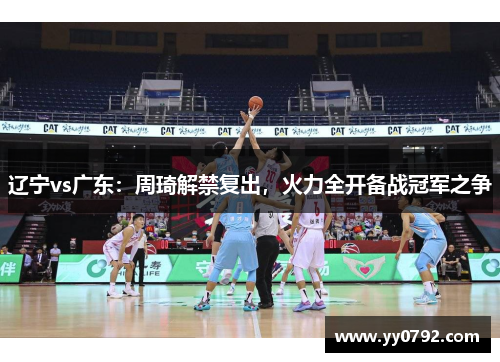 辽宁vs广东:周琦解禁复出,火力全开备战冠军之争
